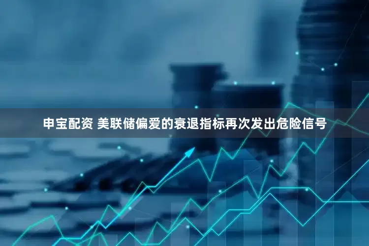 申宝配资 美联储偏爱的衰退指标再次发出危险信号
