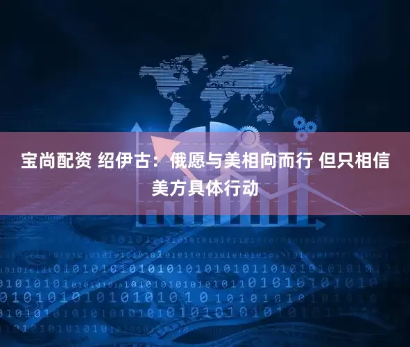 宝尚配资 绍伊古：俄愿与美相向而行 但只相信美方具体行动
