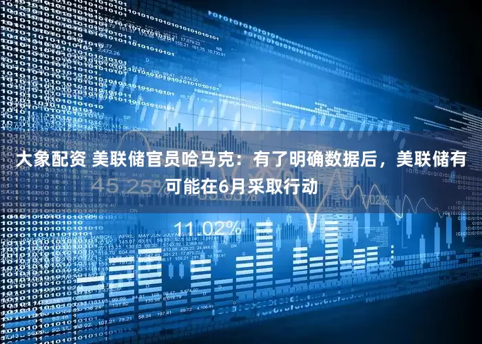 大象配资 美联储官员哈马克：有了明确数据后，美联储有可能在6月采取行动