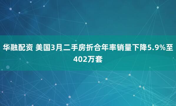 华融配资 美国3月二手房折合年率销量下降5.9%至402万套