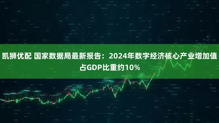 凯狮优配 国家数据局最新报告：2024年数字经济核心产业增加值占GDP比重约10%