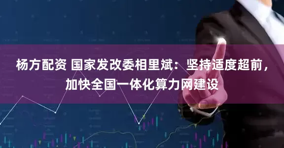 杨方配资 国家发改委相里斌：坚持适度超前，加快全国一体化算力网建设