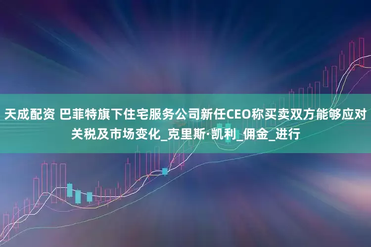天成配资 巴菲特旗下住宅服务公司新任CEO称买卖双方能够应对关税及市场变化_克里斯·凯利_佣金_进行