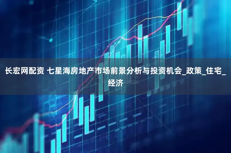 长宏网配资 七星海房地产市场前景分析与投资机会_政策_住宅_经济