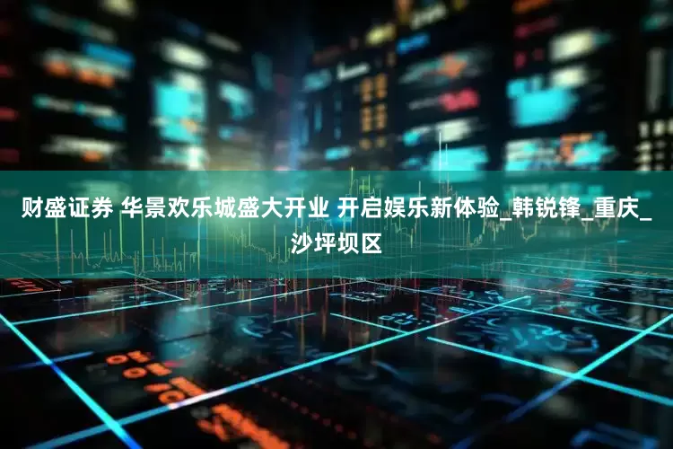 财盛证券 华景欢乐城盛大开业 开启娱乐新体验_韩锐锋_重庆_沙坪坝区