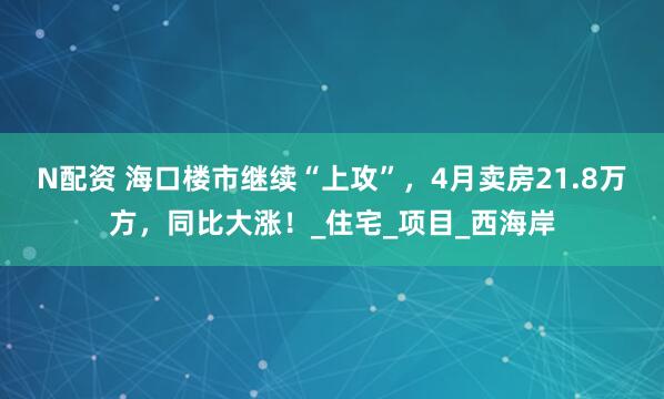 N配资 海口楼市继续“上攻”，4月卖房21.8万方，同比大涨！_住宅_项目_西海岸