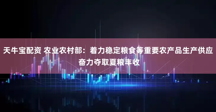 天牛宝配资 农业农村部：着力稳定粮食等重要农产品生产供应 奋力夺取夏粮丰收