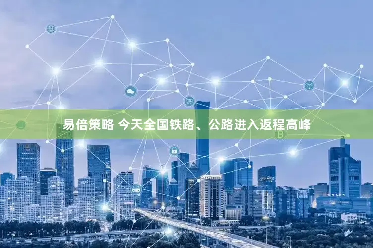 易倍策略 今天全国铁路、公路进入返程高峰