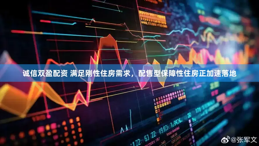 诚信双盈配资 满足刚性住房需求，配售型保障性住房正加速落地