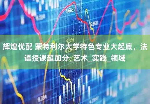 辉煌优配 蒙特利尔大学特色专业大起底，法语授课超加分_艺术_实践_领域