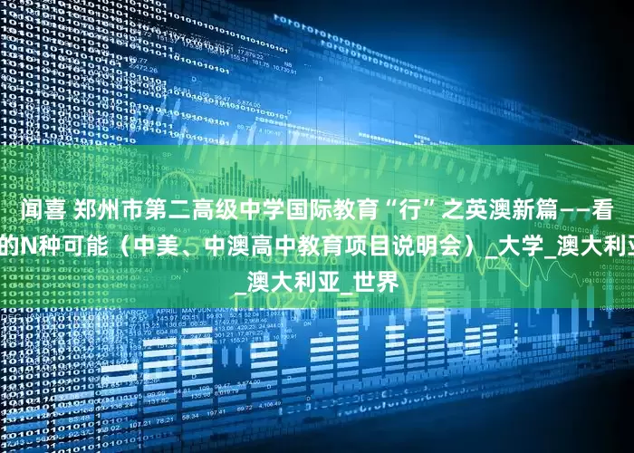 闻喜 郑州市第二高级中学国际教育“行”之英澳新篇——看见未来的N种可能（中美、中澳高中教育项目说明会）_大学_澳大利亚_世界