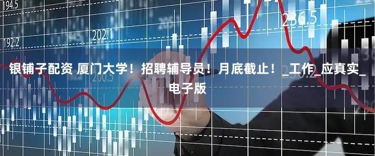 银铺子配资 厦门大学！招聘辅导员！月底截止！_工作_应真实_电子版