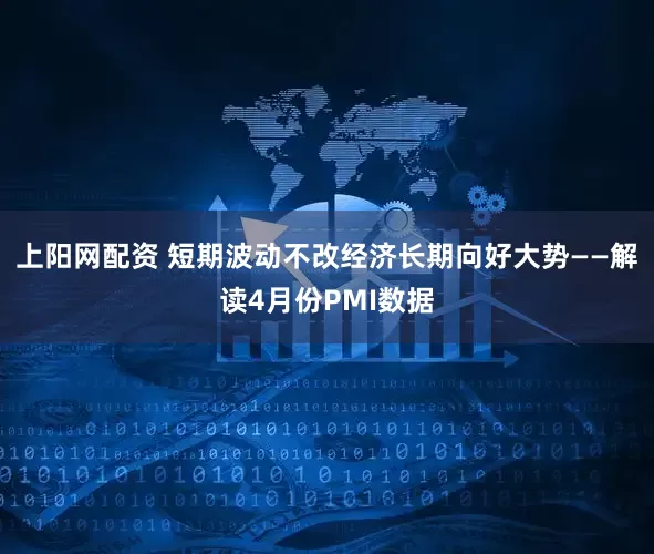 上阳网配资 短期波动不改经济长期向好大势——解读4月份PMI数据