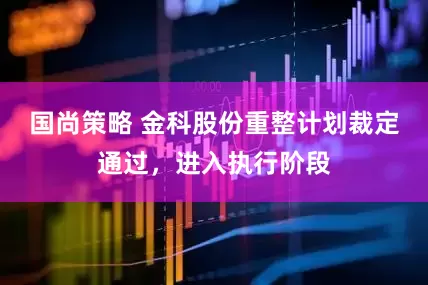 国尚策略 金科股份重整计划裁定通过，进入执行阶段