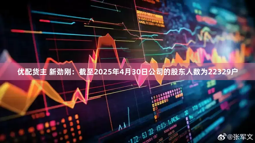 优配货主 新劲刚：截至2025年4月30日公司的股东人数为22329户
