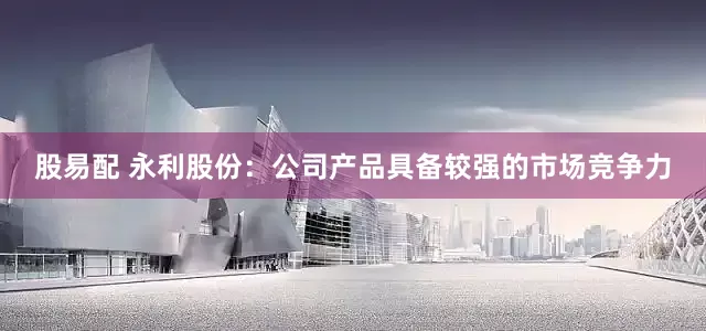 股易配 永利股份：公司产品具备较强的市场竞争力