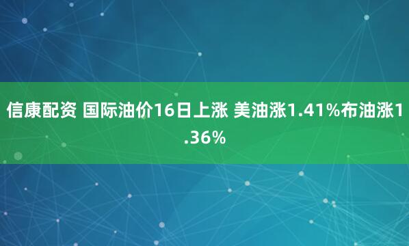 信康配资 国际油价16日上涨 美油涨1.41%布油涨1.36%