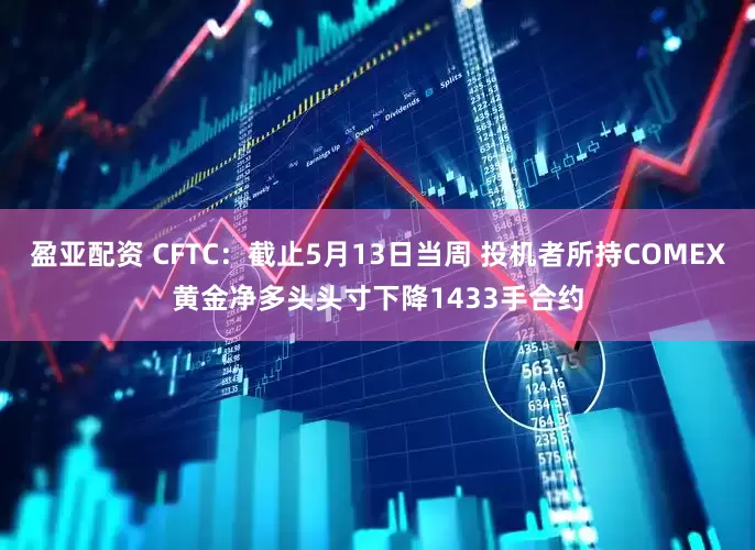 盈亚配资 CFTC：截止5月13日当周 投机者所持COMEX黄金净多头头寸下降1433手合约