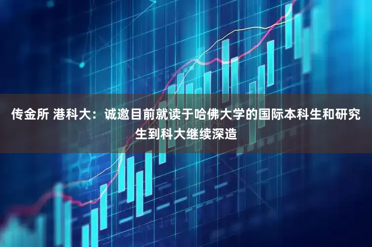 传金所 港科大：诚邀目前就读于哈佛大学的国际本科生和研究生到科大继续深造