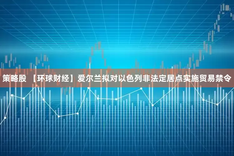 策略股 【环球财经】爱尔兰拟对以色列非法定居点实施贸易禁令