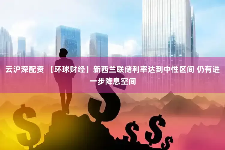 云沪深配资 【环球财经】新西兰联储利率达到中性区间 仍有进一步降息空间