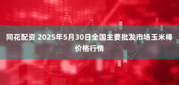 同花配资 2025年5月30日全国主要批发市场玉米棒价格行情