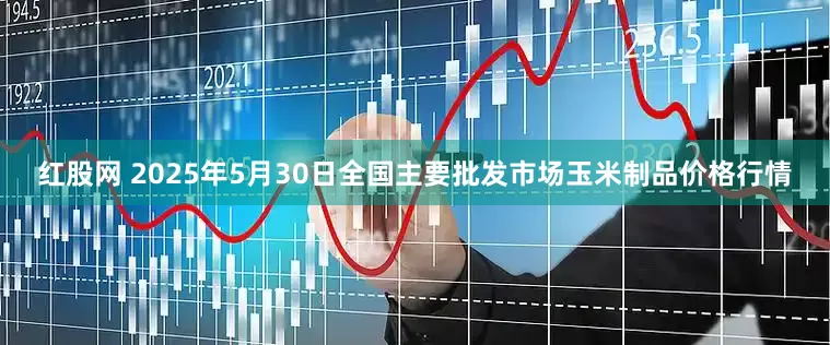 红股网 2025年5月30日全国主要批发市场玉米制品价格行情