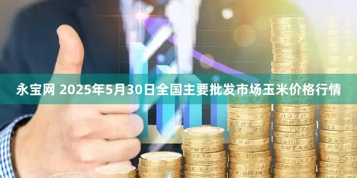 永宝网 2025年5月30日全国主要批发市场玉米价格行情