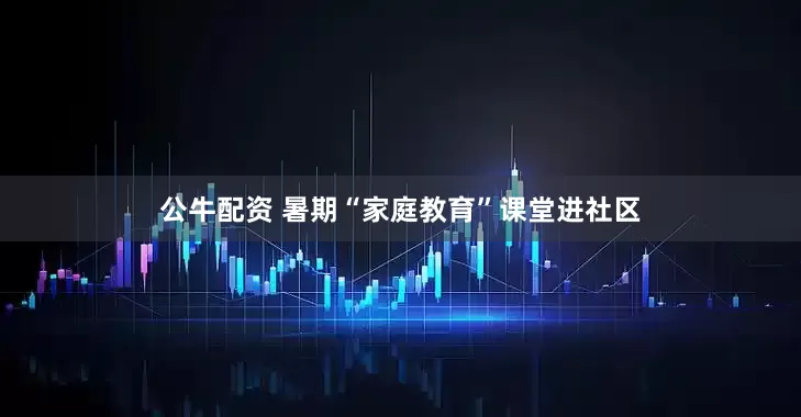 公牛配资 暑期“家庭教育”课堂进社区
