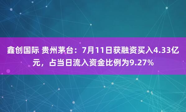 鑫创国际 贵州茅台：7月11日获融资买入4.33亿元，占当日流入资金比例为9.27%