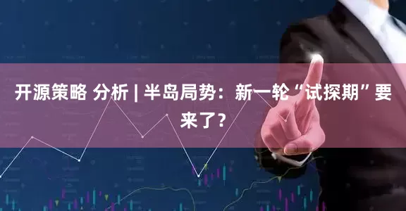 开源策略 分析 | 半岛局势：新一轮“试探期”要来了？