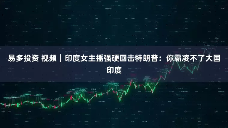 易多投资 视频｜印度女主播强硬回击特朗普：你霸凌不了大国印度