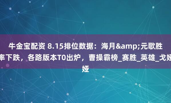 牛金宝配资 8.15排位数据：海月&元歌胜率下跌，各路版本T0出炉，曹操霸榜_赛胜_英雄_戈娅