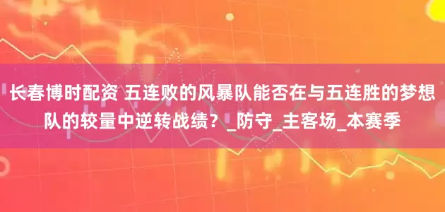 长春博时配资 五连败的风暴队能否在与五连胜的梦想队的较量中逆转战绩？_防守_主客场_本赛季