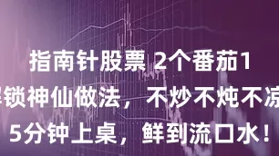 指南针股票 2个番茄1块豆腐，解锁神仙做法，不炒不炖不凉拌，5分钟上桌，鲜到流口水！_道菜_味道_处理