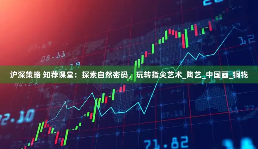 沪深策略 知荐课堂：探索自然密码，玩转指尖艺术_陶艺_中国画_铜钱