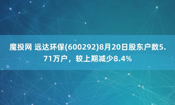 魔投网 远达环保(600292)8月20日股东户数5.71万户，较上期减少8.4%