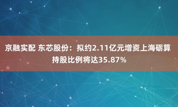 京融实配 东芯股份：拟约2.11亿元增资上海砺算 持股比例将达35.87%