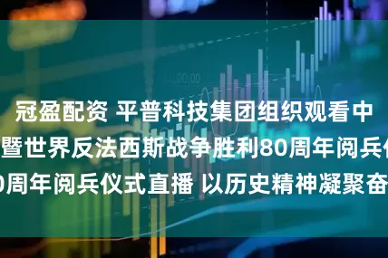冠盈配资 平普科技集团组织观看中国人民抗日战争暨世界反法西斯战争胜利80周年阅兵仪式直播 以历史精神凝聚奋进力量