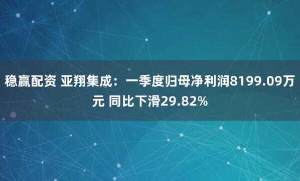 稳赢配资 亚翔集成：一季度归母净利润8199.09万元 同比下滑29.82%