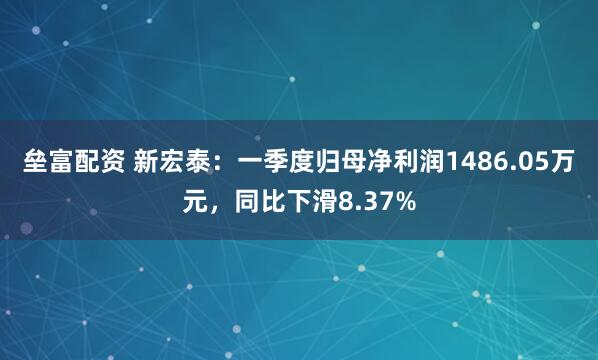 垒富配资 新宏泰：一季度归母净利润1486.05万元，同比下滑8.37%