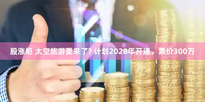 股涨柜 太空旅游要来了? 计划2028年开通，票价300万