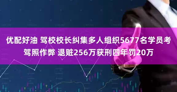 优配好油 驾校校长纠集多人组织5677名学员考驾照作弊 退赃256万获刑四年罚20万