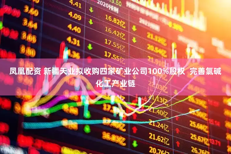凤凰配资 新疆天业拟收购四家矿业公司100%股权  完善氯碱化工产业链