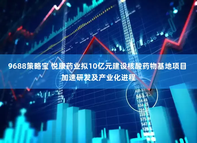 9688策略宝 悦康药业拟10亿元建设核酸药物基地项目 加速研发及产业化进程