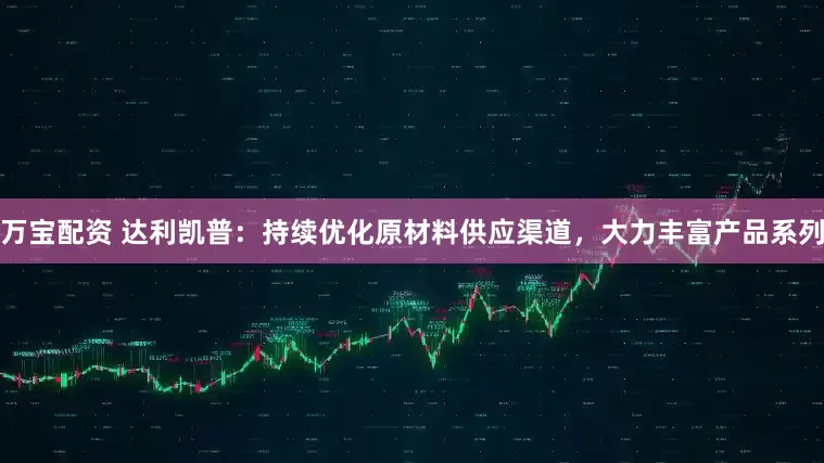 万宝配资 达利凯普：持续优化原材料供应渠道，大力丰富产品系列